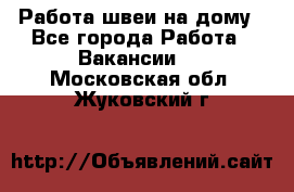 Работа швеи на дому - Все города Работа » Вакансии   . Московская обл.,Жуковский г.